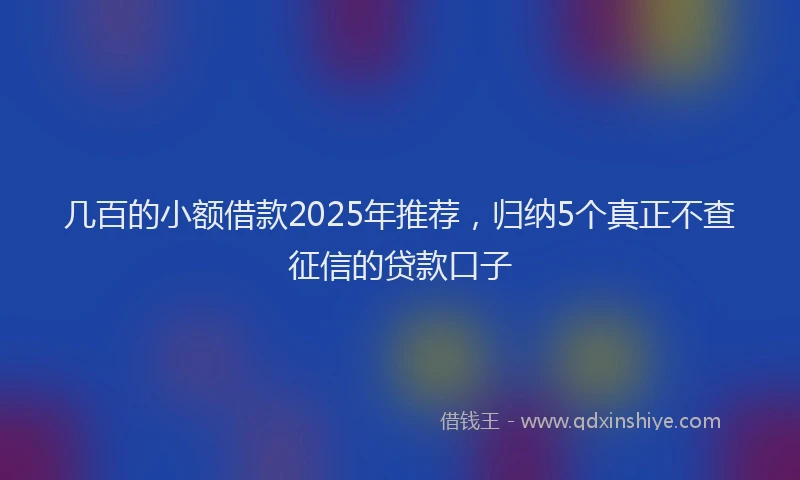几百的小额借款2025年推荐，归纳5个真正不查征信的贷款口子