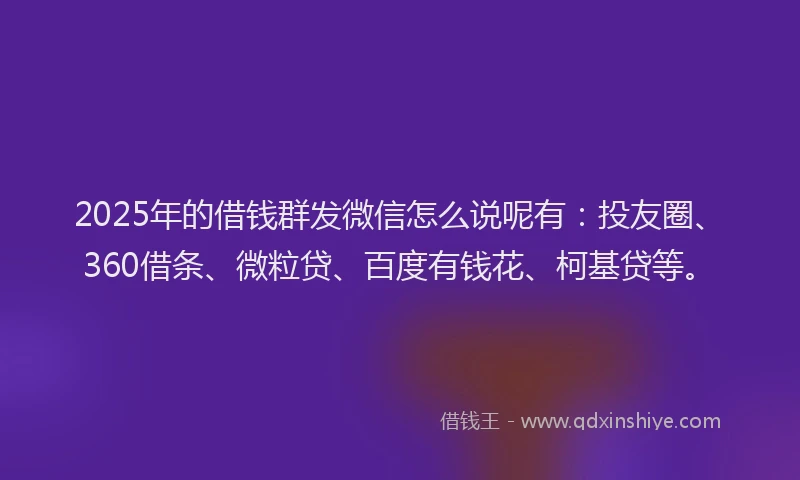 2025年的借钱群发微信怎么说呢有：投友圈、360借条、微粒贷、百度有钱花、柯基贷等。