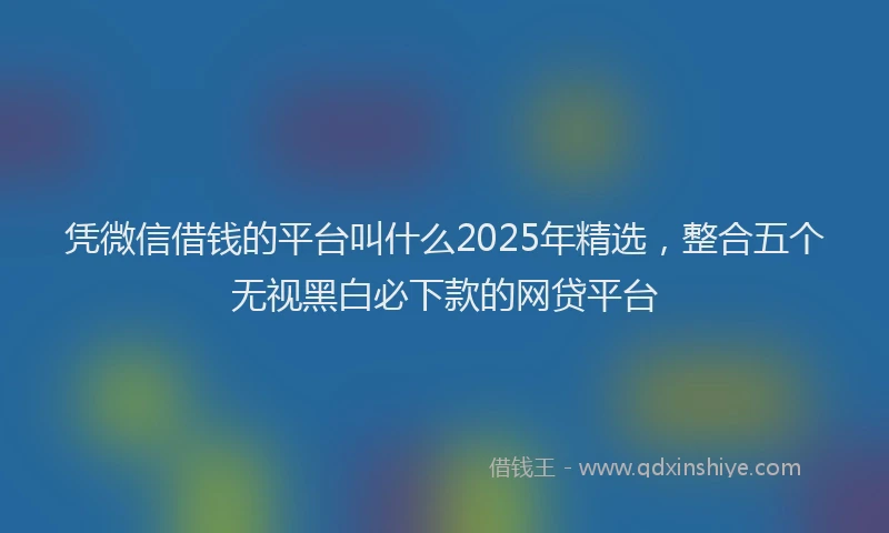 凭微信借钱的平台叫什么2025年精选，整合五个无视黑白必下款的网贷平台