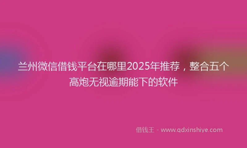 兰州微信借钱平台在哪里2025年推荐，整合五个高炮无视逾期能下的软件