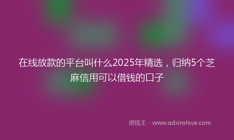 在线放款的平台叫什么2025年精选，归纳5个芝麻信用可以借钱的口子