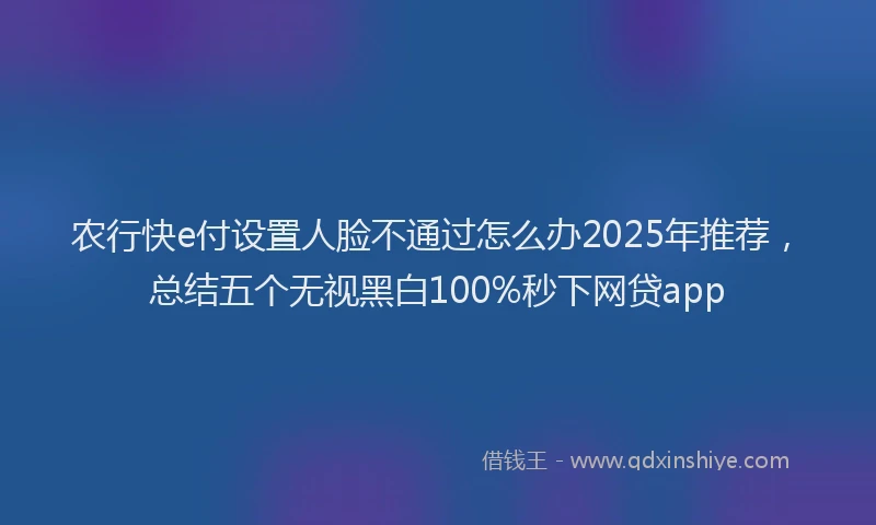 农行快e付设置人脸不通过怎么办2025年推荐，总结五个无视黑白100%秒下网贷app