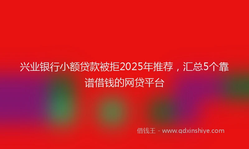 兴业银行小额贷款被拒2025年推荐，汇总5个靠谱借钱的网贷平台
