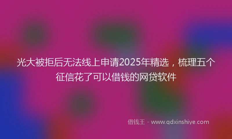 光大被拒后无法线上申请2025年精选，梳理五个征信花了可以借钱的网贷软件