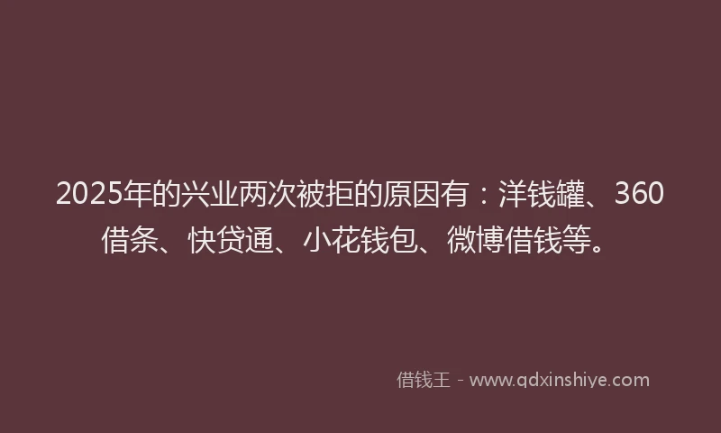 2025年的兴业两次被拒的原因有：洋钱罐、360借条、快贷通、小花钱包、微博借钱等。