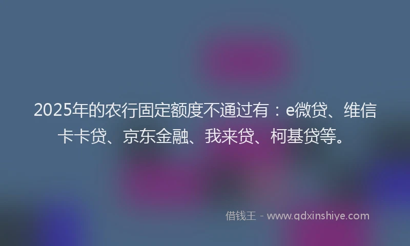 2025年的农行固定额度不通过有：e微贷、维信卡卡贷、京东金融、我来贷、柯基贷等。