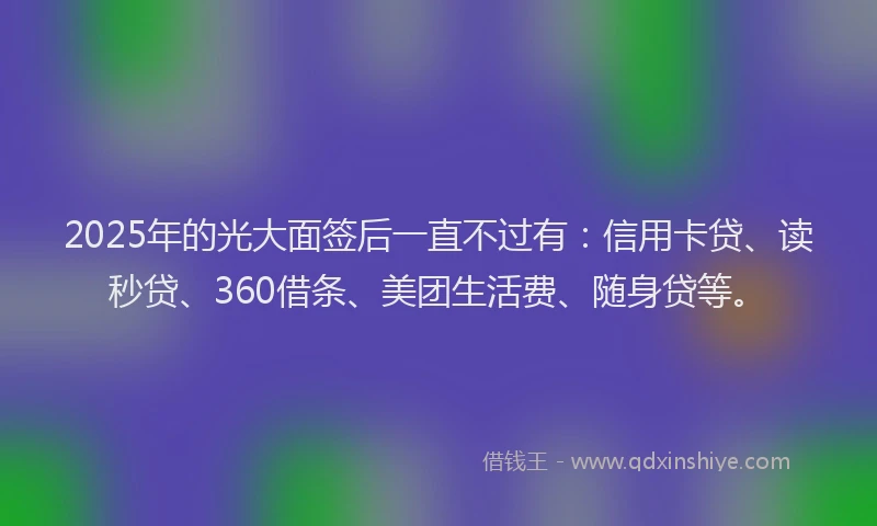 2025年的光大面签后一直不过有：信用卡贷、读秒贷、360借条、美团生活费、随身贷等。