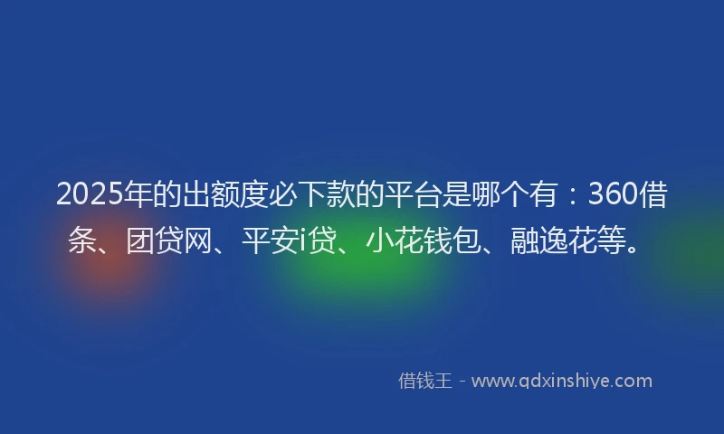 2025年的出额度必下款的平台是哪个有：360借条、团贷网、平安i贷、小花钱包、融逸花等。