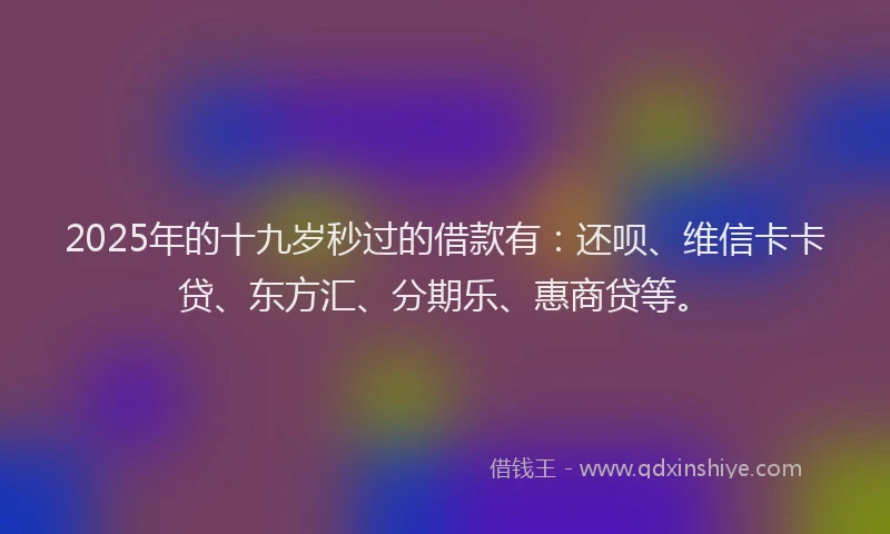2025年的十九岁秒过的借款有：还呗、维信卡卡贷、东方汇、分期乐、惠商贷等。