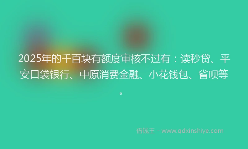 2025年的千百块有额度审核不过有：读秒贷、平安口袋银行、中原消费金融、小花钱包、省呗等。