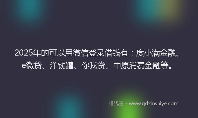 2025年的可以用微信登录借钱有：度小满金融、e微贷、洋钱罐、你我贷、中原消费金融等。