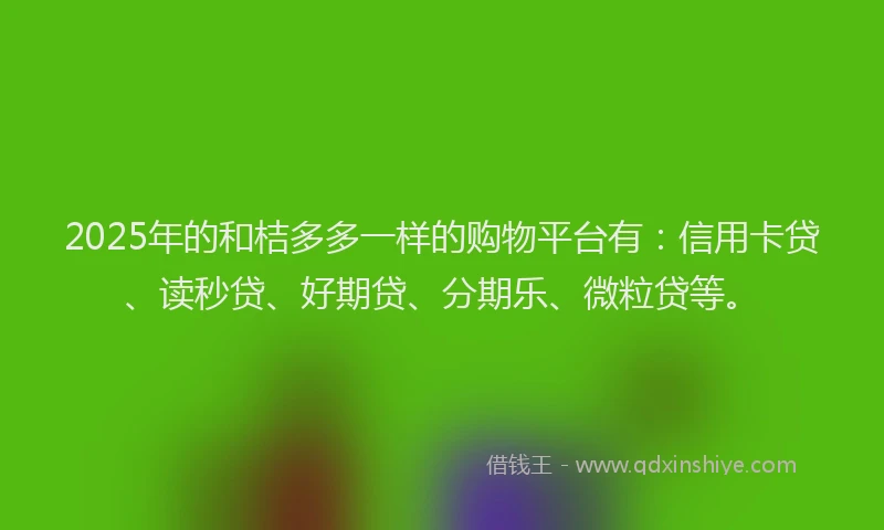 2025年的和桔多多一样的购物平台有：信用卡贷、读秒贷、好期贷、分期乐、微粒贷等。