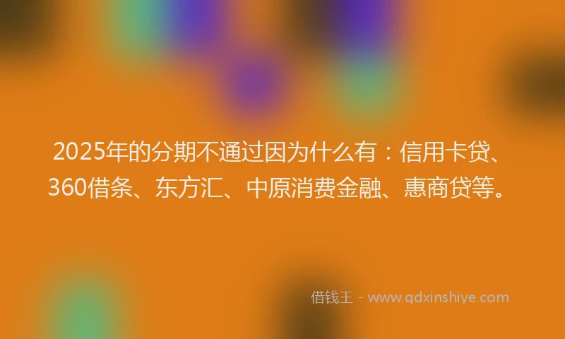 2025年的分期不通过因为什么有：信用卡贷、360借条、东方汇、中原消费金融、惠商贷等。