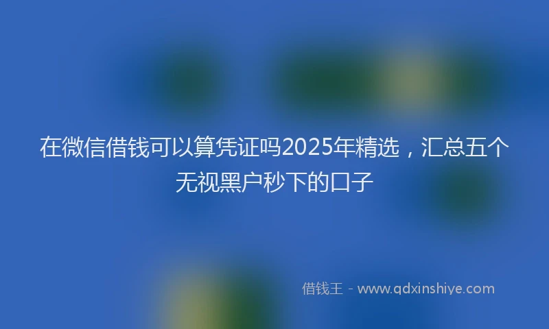 在微信借钱可以算凭证吗2025年精选，汇总五个无视黑户秒下的口子