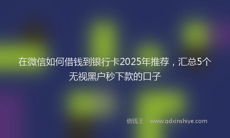在微信如何借钱到银行卡2025年推荐，汇总5个无视黑户秒下款的口子