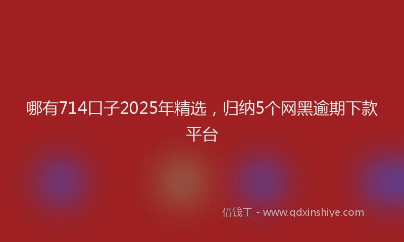 哪有714口子2025年精选，归纳5个网黑逾期下款平台