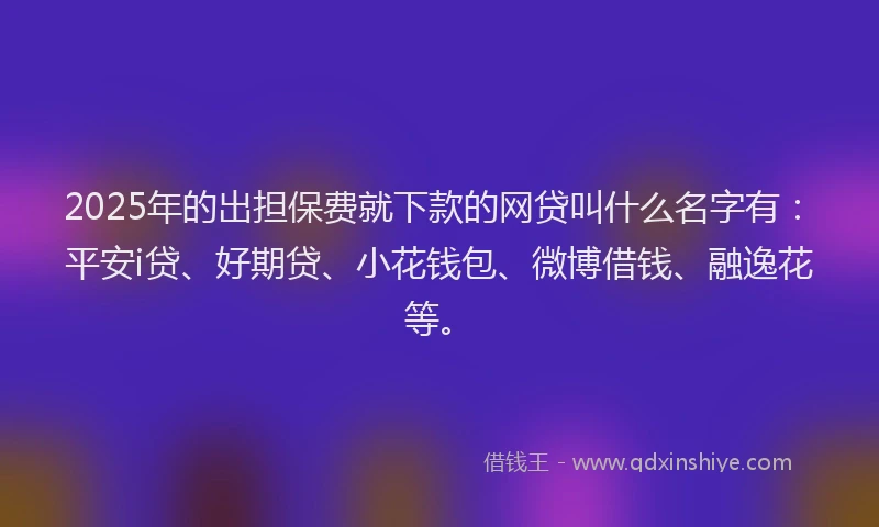 2025年的出担保费就下款的网贷叫什么名字有：平安i贷、好期贷、小花钱包、微博借钱、融逸花等。
