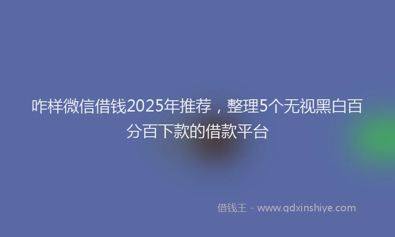 咋样微信借钱2025年推荐，整理5个无视黑白百分百下款的借款平台