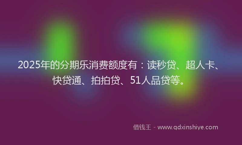 2025年的分期乐消费额度有：读秒贷、超人卡、快贷通、拍拍贷、51人品贷等。