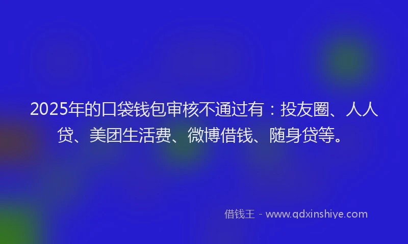 2025年的口袋钱包审核不通过有：投友圈、人人贷、美团生活费、微博借钱、随身贷等。