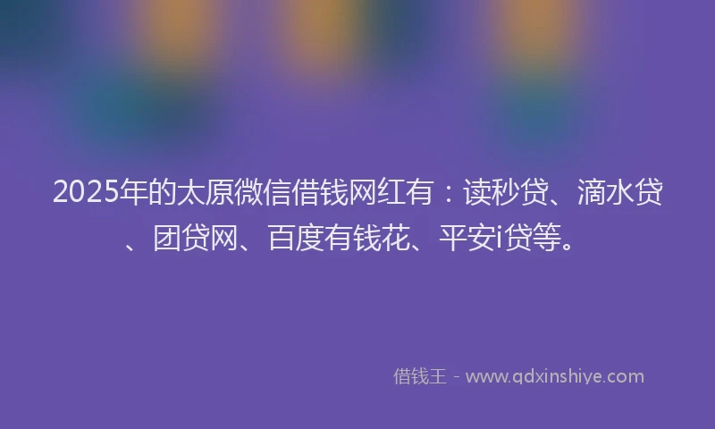 2025年的太原微信借钱网红有：读秒贷、滴水贷、团贷网、百度有钱花、平安i贷等。