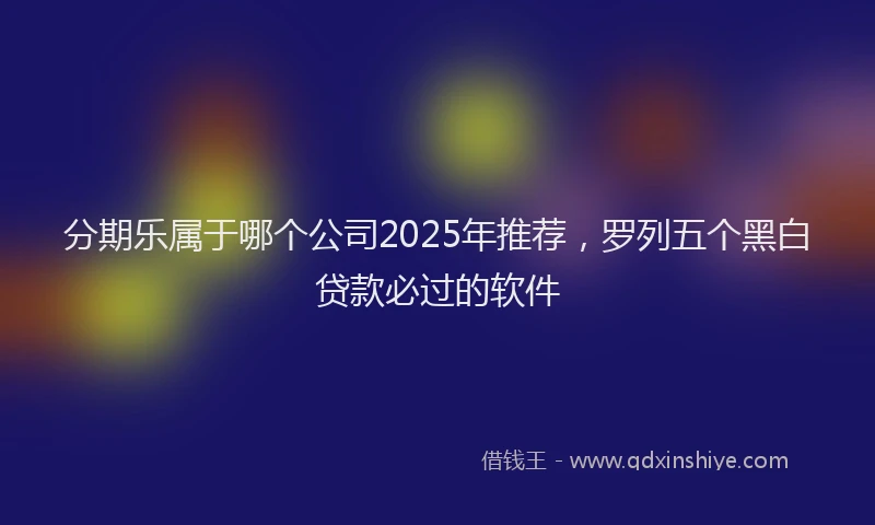 分期乐属于哪个公司2025年推荐，罗列五个黑白贷款必过的软件