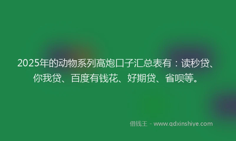2025年的动物系列高炮口子汇总表有：读秒贷、你我贷、百度有钱花、好期贷、省呗等。