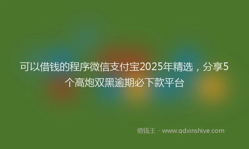 可以借钱的程序微信支付宝2025年精选，分享5个高炮双黑逾期必下款平台