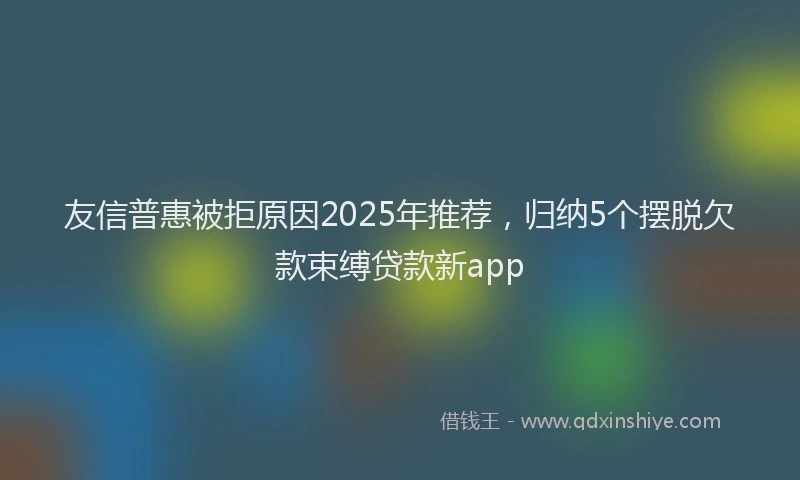 友信普惠被拒原因2025年推荐，归纳5个摆脱欠款束缚贷款新app