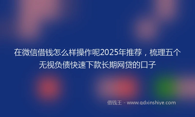 在微信借钱怎么样操作呢2025年推荐，梳理五个无视负债快速下款长期网贷的口子