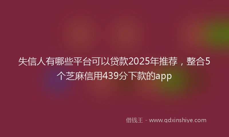 失信人有哪些平台可以贷款2025年推荐，整合5个芝麻信用439分下款的app