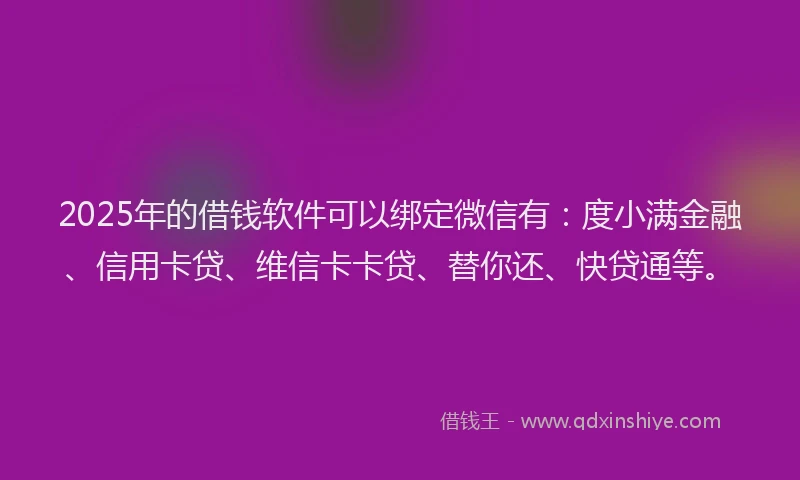 2025年的借钱软件可以绑定微信有：度小满金融、信用卡贷、维信卡卡贷、替你还、快贷通等。