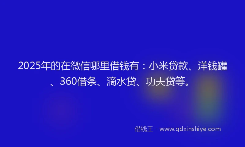 2025年的在微信哪里借钱有：小米贷款、洋钱罐、360借条、滴水贷、功夫贷等。