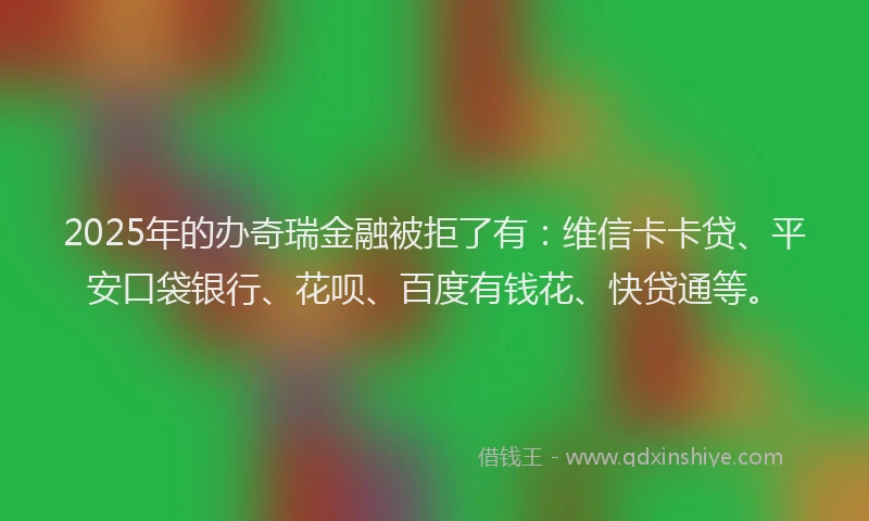 2025年的办奇瑞金融被拒了有：维信卡卡贷、平安口袋银行、花呗、百度有钱花、快贷通等。