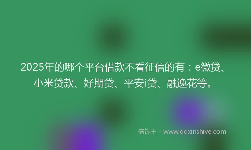 2025年的哪个平台借款不看征信的有：e微贷、小米贷款、好期贷、平安i贷、融逸花等。