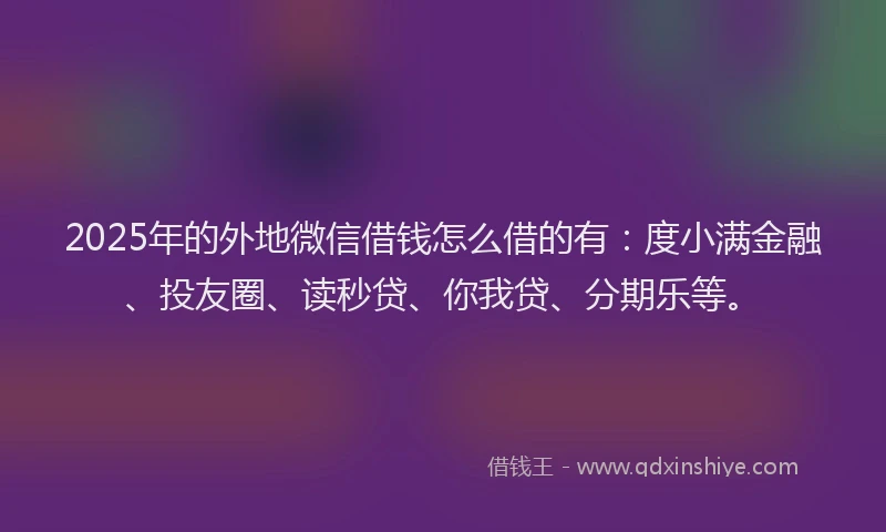 2025年的外地微信借钱怎么借的有：度小满金融、投友圈、读秒贷、你我贷、分期乐等。