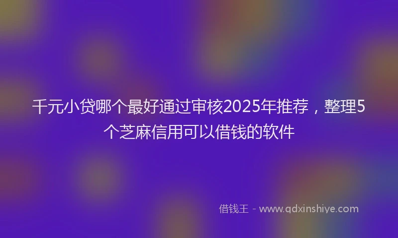 千元小贷哪个最好通过审核2025年推荐，整理5个芝麻信用可以借钱的软件