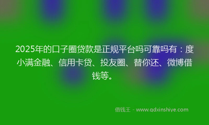 2025年的口子圈贷款是正规平台吗可靠吗有：度小满金融、信用卡贷、投友圈、替你还、微博借钱等。