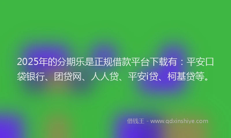 2025年的分期乐是正规借款平台下载有：平安口袋银行、团贷网、人人贷、平安i贷、柯基贷等。