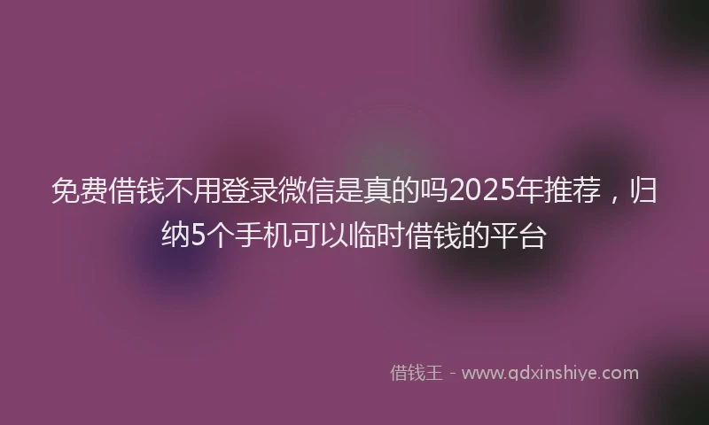 免费借钱不用登录微信是真的吗2025年推荐，归纳5个手机可以临时借钱的平台