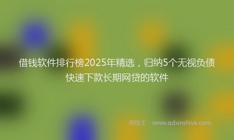 借钱软件排行榜2025年精选，归纳5个无视负债快速下款长期网贷的软件