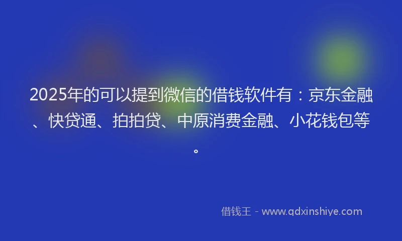 2025年的可以提到微信的借钱软件有：京东金融、快贷通、拍拍贷、中原消费金融、小花钱包等。