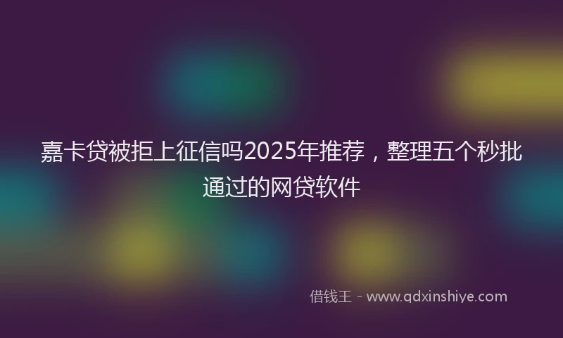 嘉卡贷被拒上征信吗2025年推荐，整理五个秒批通过的网贷软件