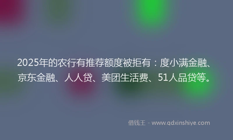 2025年的农行有推荐额度被拒有：度小满金融、京东金融、人人贷、美团生活费、51人品贷等。