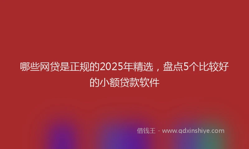 哪些网贷是正规的2025年精选，盘点5个比较好的小额贷款软件