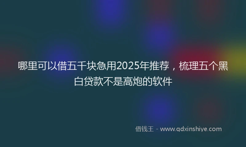 哪里可以借五千块急用2025年推荐，梳理五个黑白贷款不是高炮的软件