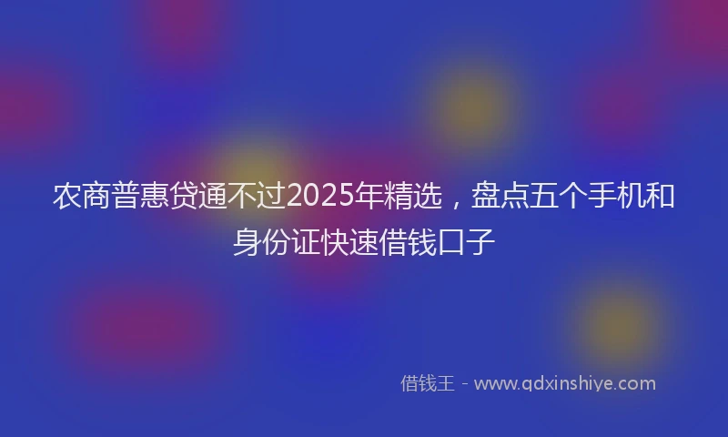 农商普惠贷通不过2025年精选，盘点五个手机和身份证快速借钱口子