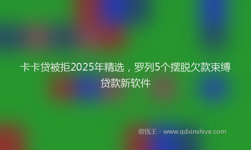 卡卡贷被拒2025年精选，罗列5个摆脱欠款束缚贷款新软件