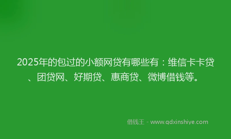 2025年的包过的小额网贷有哪些有：维信卡卡贷、团贷网、好期贷、惠商贷、微博借钱等。