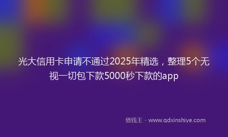 光大信用卡申请不通过2025年精选，整理5个无视一切包下款5000秒下款的app